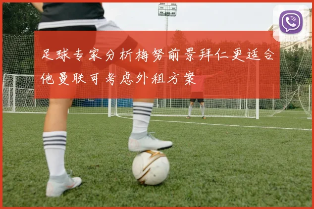足球专家分析梅努前景拜仁更适合他曼联可考虑外租方案
