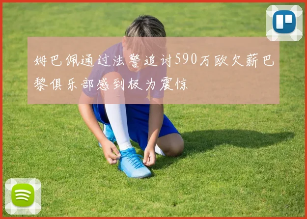 姆巴佩通过法警追讨590万欧欠薪巴黎俱乐部感到极为震惊