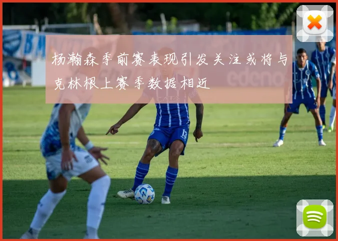 杨瀚森季前赛表现引发关注或将与克林根上赛季数据相近