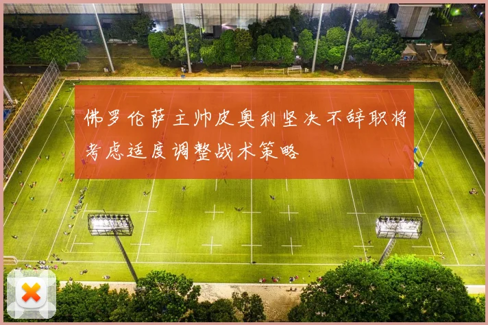 佛罗伦萨主帅皮奥利坚决不辞职将考虑适度调整战术策略
