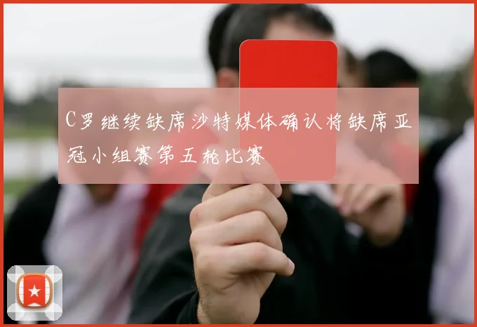 C罗继续缺席沙特媒体确认将缺席亚冠小组赛第五轮比赛