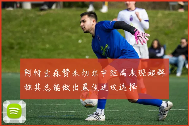 阿特金森赞米切尔中距离表现超群称其总能做出最佳进攻选择