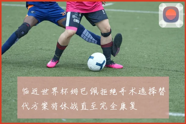 临近世界杯姆巴佩拒绝手术选择替代方案将休战直至完全康复