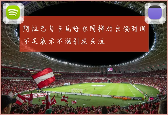 阿拉巴与卡瓦哈尔同样对出场时间不足表示不满引发关注