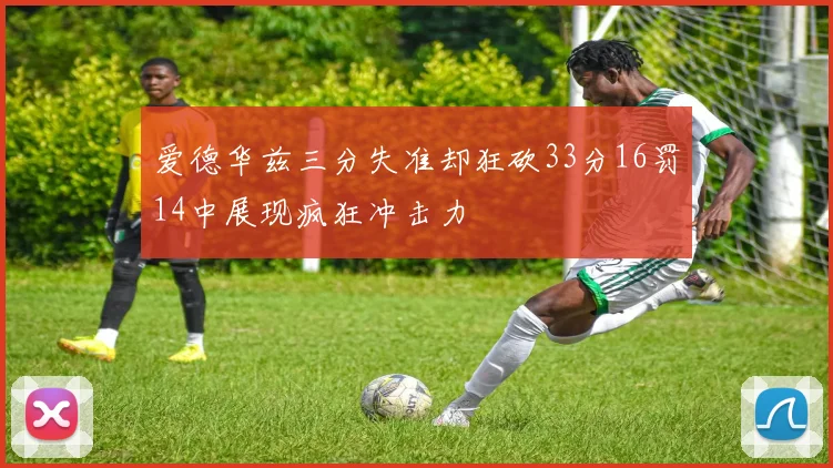 爱德华兹三分失准却狂砍33分16罚14中展现疯狂冲击力