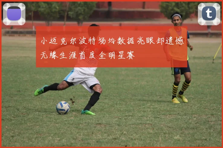 小迈克尔波特场均数据亮眼却遗憾无缘生涯首度全明星赛