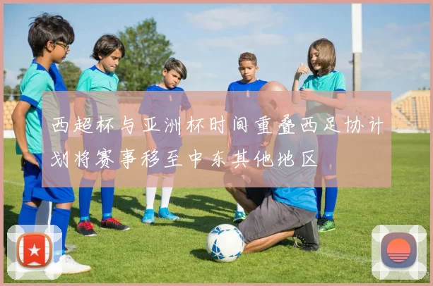 西超杯与亚洲杯时间重叠西足协计划将赛事移至中东其他地区