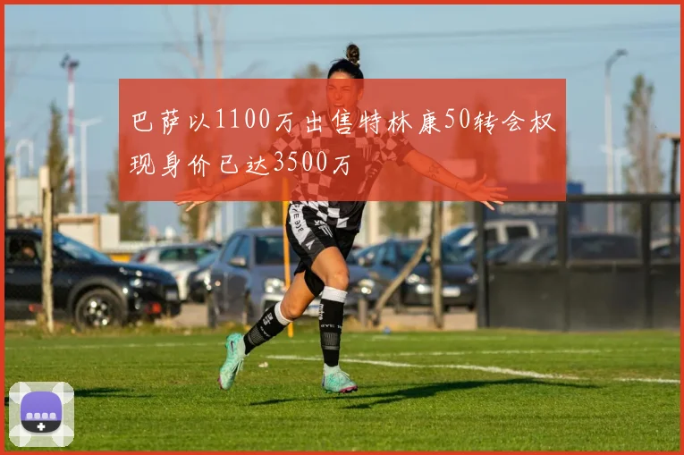 巴萨以1100万出售特林康50转会权现身价已达3500万