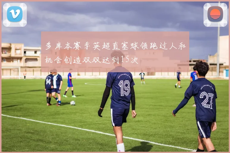 多库本赛季英超直塞球领跑过人和机会创造双双达到15次
