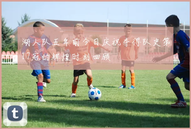 湖人队五年前今日庆祝夺得队史第17冠的辉煌时刻回顾