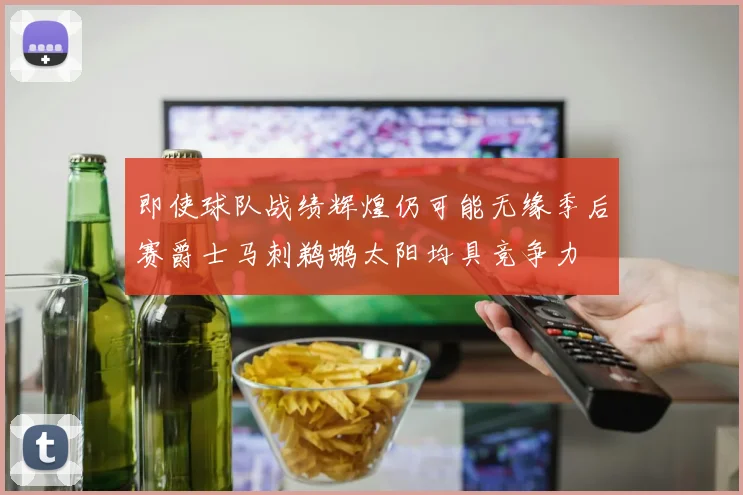 即使球队战绩辉煌仍可能无缘季后赛爵士马刺鹈鹕太阳均具竞争力