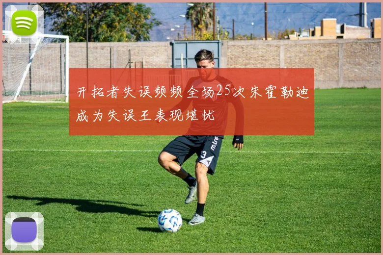 开拓者失误频频全场25次朱霍勒迪成为失误王表现堪忧