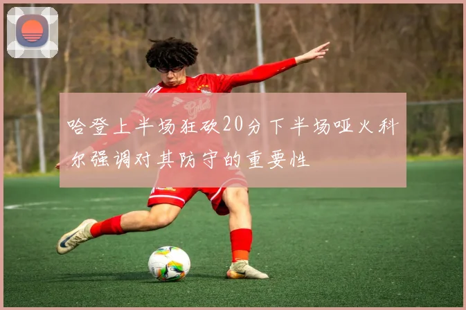 哈登上半场狂砍20分下半场哑火科尔强调对其防守的重要性