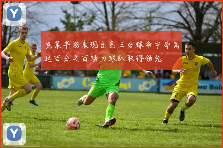 克莱半场表现出色三分球命中率高达百分之百助力球队取得领先