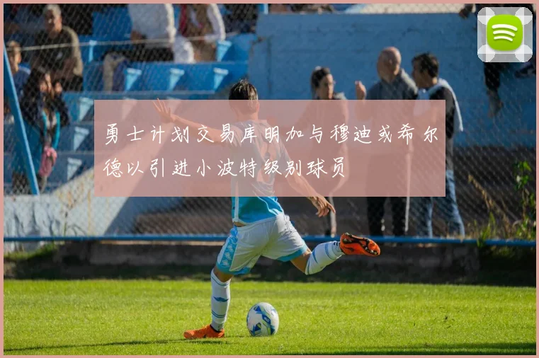 勇士计划交易库明加与穆迪或希尔德以引进小波特级别球员