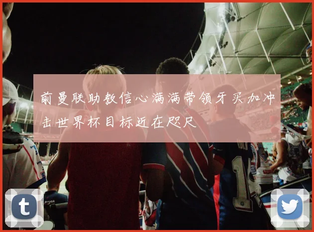 前曼联助教信心满满带领牙买加冲击世界杯目标近在咫尺