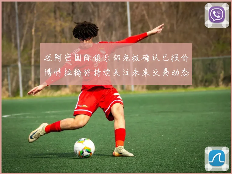 迈阿密国际俱乐部老板确认已报价博特拉梅将持续关注未来交易动态