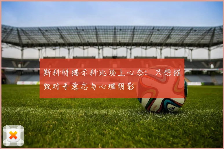 斯科特揭示科比场上心态：只想摧毁对手意志与心理阴影