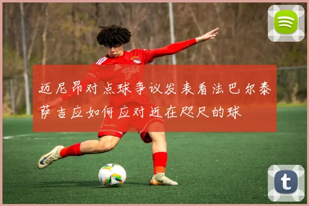 迈尼昂对点球争议发表看法巴尔泰萨吉应如何应对近在咫尺的球