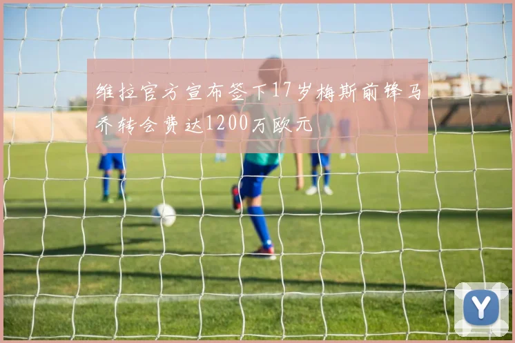 维拉官方宣布签下17岁梅斯前锋马乔转会费达1200万欧元