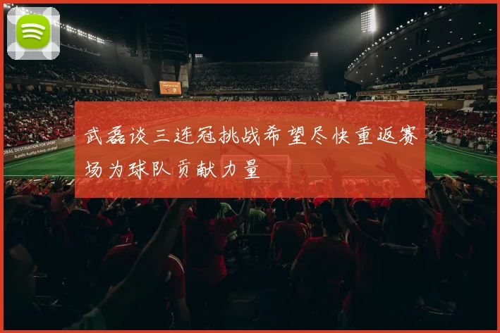 武磊谈三连冠挑战希望尽快重返赛场为球队贡献力量