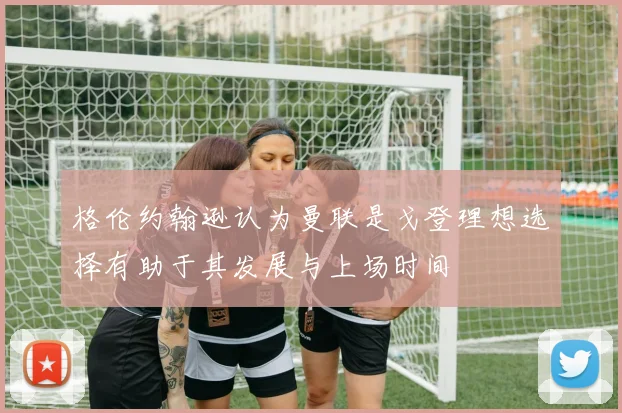 格伦约翰逊认为曼联是戈登理想选择有助于其发展与上场时间