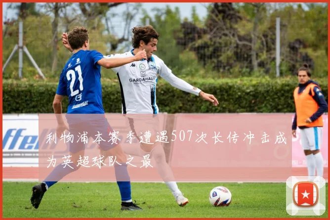 利物浦本赛季遭遇507次长传冲击成为英超球队之最