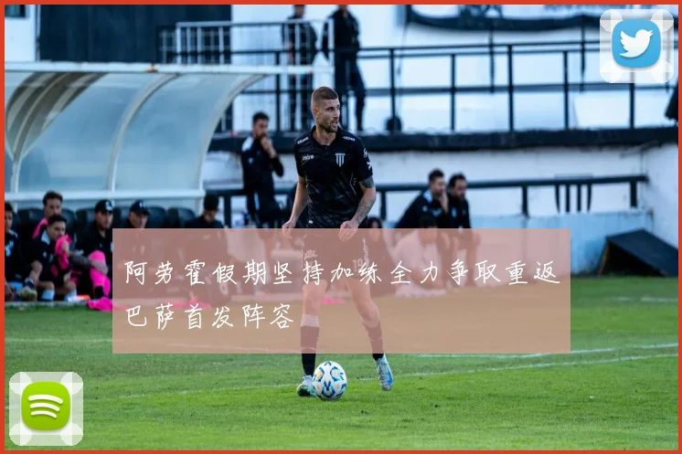 阿劳霍假期坚持加练全力争取重返巴萨首发阵容