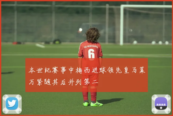 本世纪赛事中梅西进球领先皇马莱万紧随其后并列第二