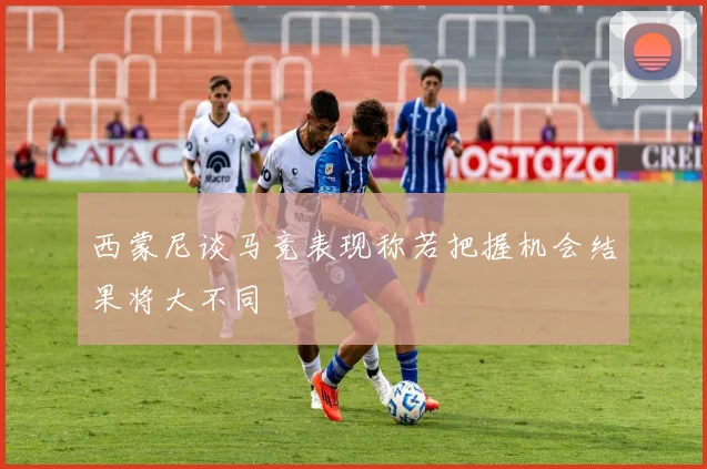 西蒙尼谈马竞表现称若把握机会结果将大不同