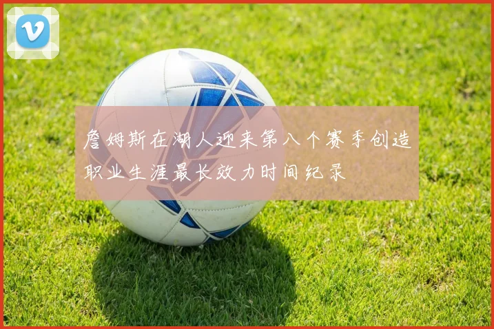 詹姆斯在湖人迎来第八个赛季创造职业生涯最长效力时间纪录