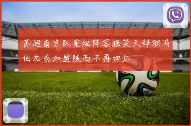 苏超南京队重组阵容杨笑天辞职冯伯元或加盟陕西不再回归