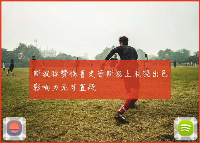 斯波称赞德鲁史密斯场上表现出色影响力无可置疑