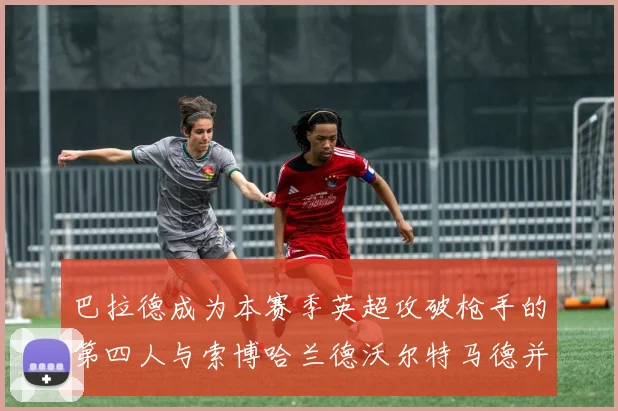 巴拉德成为本赛季英超攻破枪手的第四人与索博哈兰德沃尔特马德并肩齐名