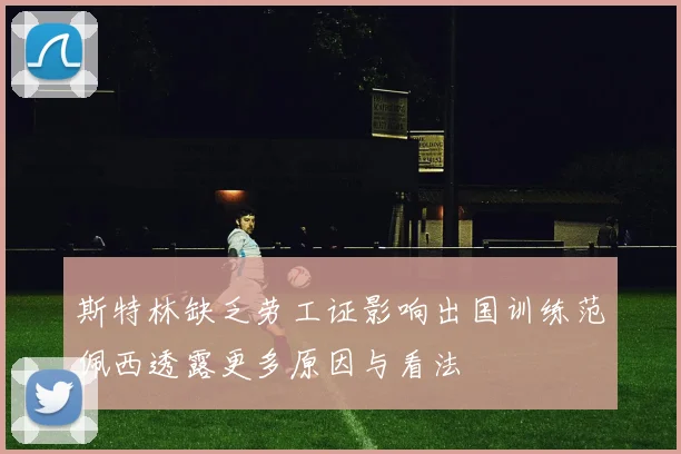 斯特林缺乏劳工证影响出国训练范佩西透露更多原因与看法