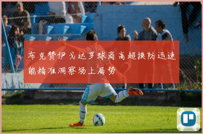 布克赞伊戈达罗球商高超换防迅速能精准洞察场上局势