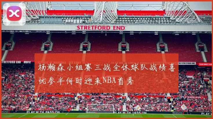 杨瀚森小组赛三战全休球队战绩喜忧参半何时迎来NBA首秀