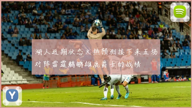 湖人近期状态火热预测接下来五场对阵雷霆鹈鹕雄鹿爵士的战绩